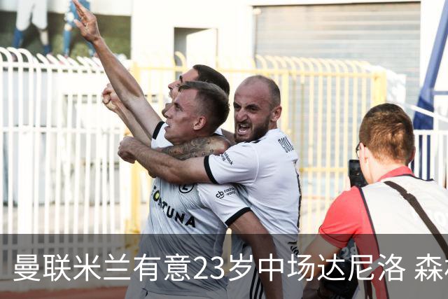 曼联米兰有意23岁中场达尼洛 森林要价约4000万欧